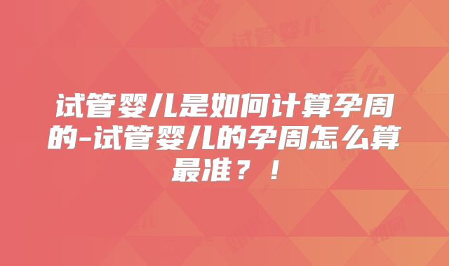 试管婴儿是如何计算孕周的-试管婴儿的孕周怎么算最准？！