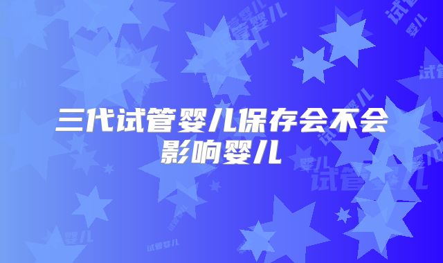 三代试管婴儿保存会不会影响婴儿