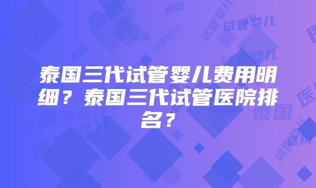 泰国三代试管婴儿费用明细？泰国三代试管医院排名？