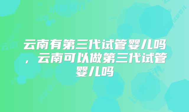 云南有第三代试管婴儿吗，云南可以做第三代试管婴儿吗