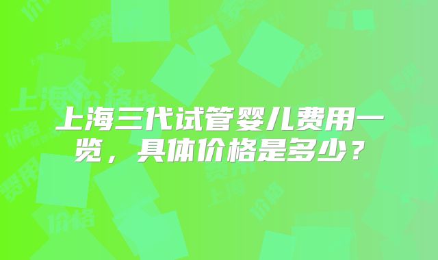上海三代试管婴儿费用一览,具体价格是多少?