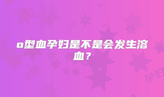 o型血孕妇是不是会发生溶血?