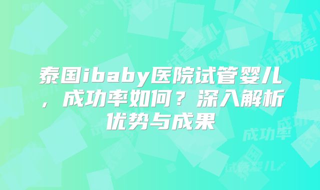 泰国ibaby医院试管婴儿，成功率如何？深入解析优势与成果