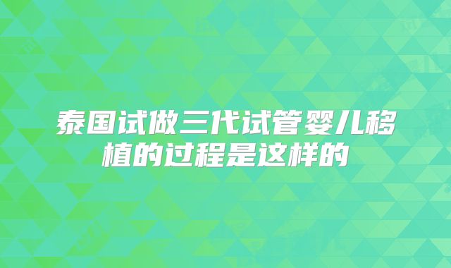 泰国试做三代试管婴儿移植的过程是这样的
