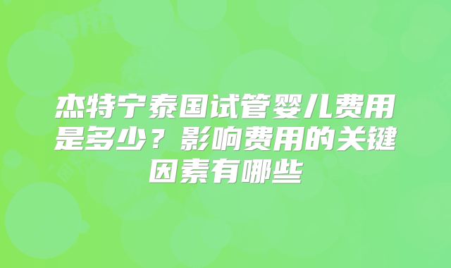 杰特宁泰国试管婴儿费用是多少？影响费用的关键因素有哪些