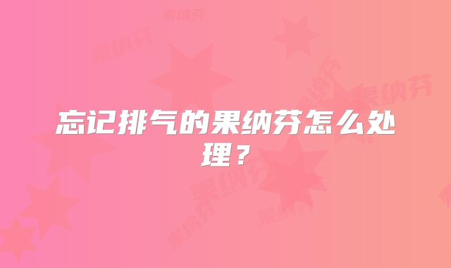 忘记排气的果纳芬怎么处理？