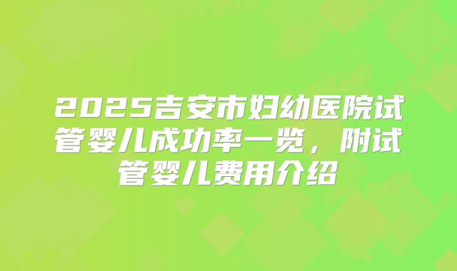 2025吉安市妇幼医院试管婴儿成功率一览，附试管婴儿费用介绍