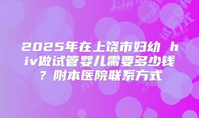 2025年在上饶市妇幼 hiv做试管婴儿需要多少钱？附本医院联系方式