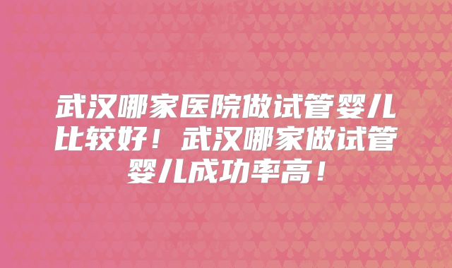 武汉哪家医院做试管婴儿比较好！武汉哪家做试管婴儿成功率高！