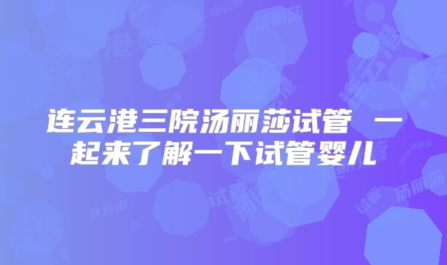 连云港三院汤丽莎试管 一起来了解一下试管婴儿
