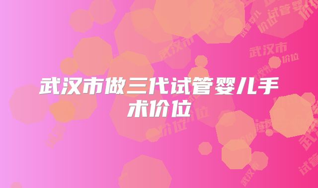 武汉市做三代试管婴儿手术价位