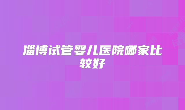 淄博试管婴儿医院哪家比较好