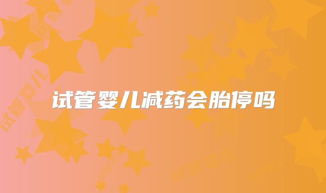 试管婴儿减药会胎停吗