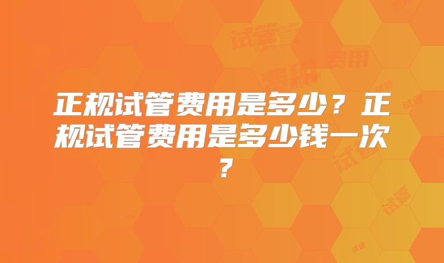 正规试管费用是多少?正规试管费用是多少钱一次?