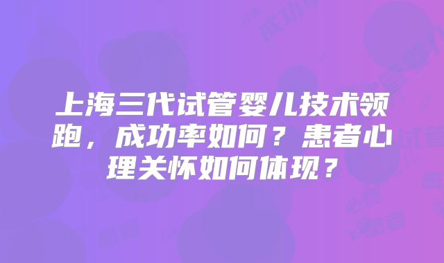上海三代试管婴儿技术领跑，成功率如何？患者心理关怀如何体现？