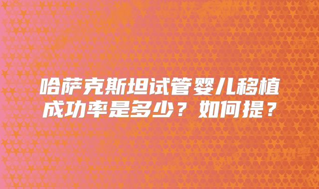 哈萨克斯坦试管婴儿移植成功率是多少？如何提？