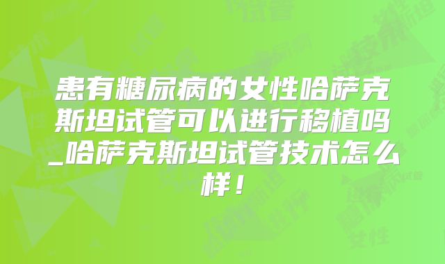 患有糖尿病的女性哈萨克斯坦试管可以进行移植吗_哈萨克斯坦试管技术怎么样！