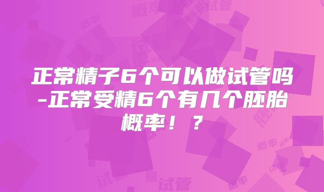 正常精子6个可以做试管吗-正常受精6个有几个胚胎概率！？