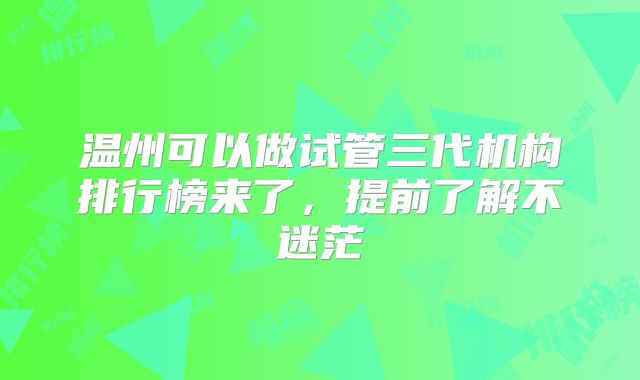 温州可以做试管三代机构排行榜来了,提前了解不迷茫