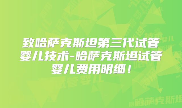 致哈萨克斯坦第三代试管婴儿技术-哈萨克斯坦试管婴儿费用明细！