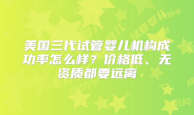 美国三代试管婴儿机构成功率怎么样？价格低、无资质都要远离