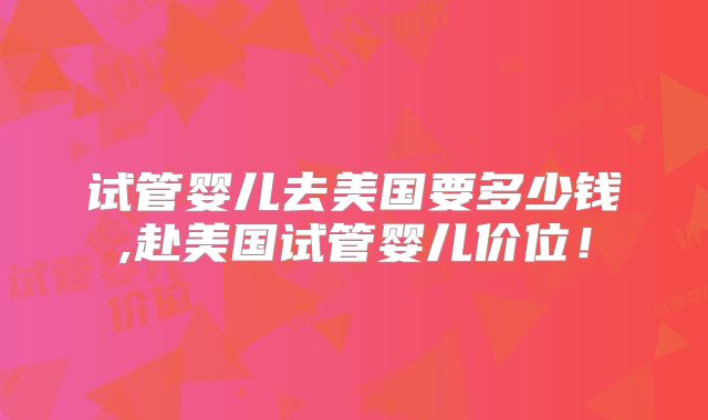 试管婴儿去美国要多少钱,赴美国试管婴儿价位!