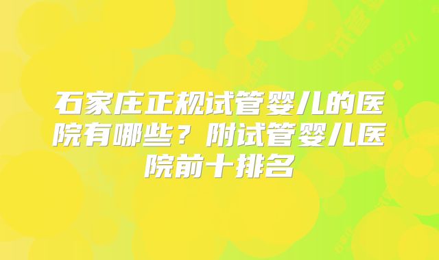 石家庄正规试管婴儿的医院有哪些？附试管婴儿医院前十排名