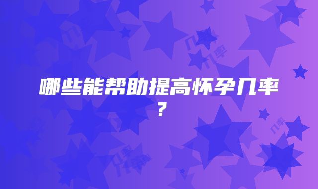 哪些能帮助提高怀孕几率?
