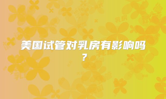 美国试管对乳房有影响吗？