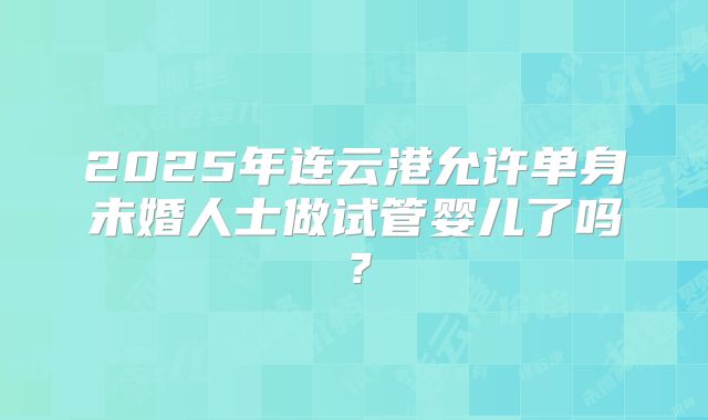 2025年连云港允许单身未婚人士做试管婴儿了吗？