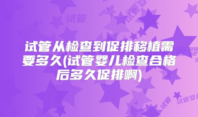 试管从检查到促排移植需要多久(试管婴儿检查合格后多久促排啊)