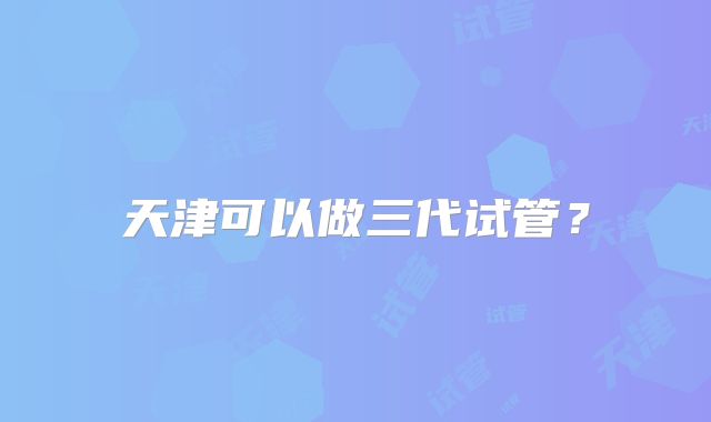 天津可以做三代试管?