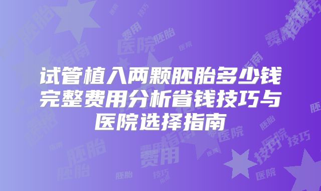 试管植入两颗胚胎多少钱完整费用分析省钱技巧与医院选择指南
