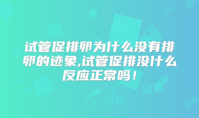 试管促排卵为什么没有排卵的迹象,试管促排没什么反应正常吗！