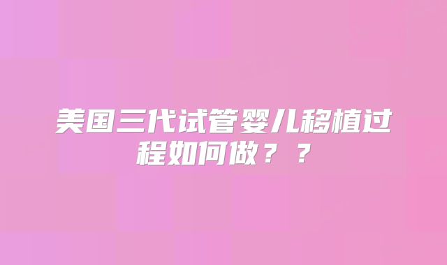 美国三代试管婴儿移植过程如何做??