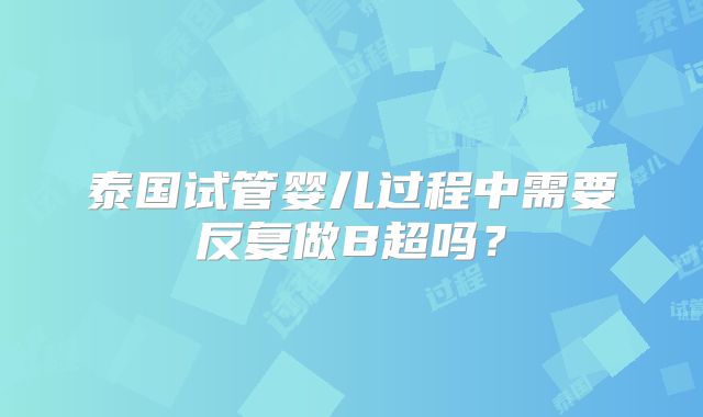 泰国试管婴儿过程中需要反复做B超吗？