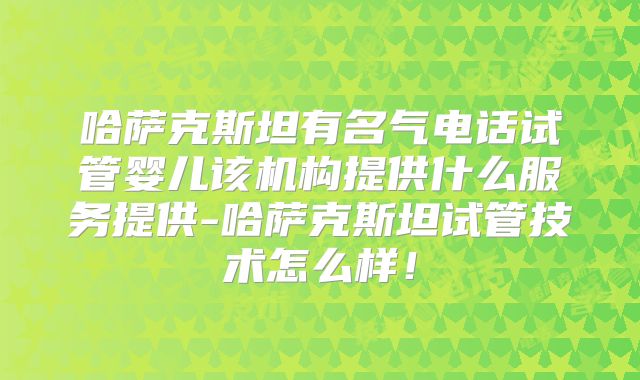 哈萨克斯坦有名气电话试管婴儿该机构提供什么服务提供-哈萨克斯坦试管技术怎么样！