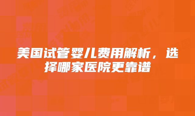 美国试管婴儿费用解析,选择哪家医院更靠谱