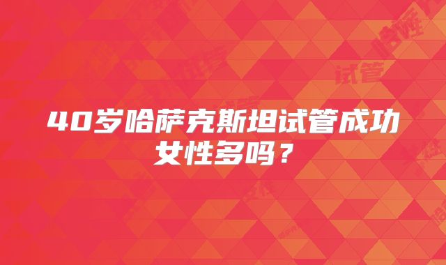 40岁哈萨克斯坦试管成功女性多吗？