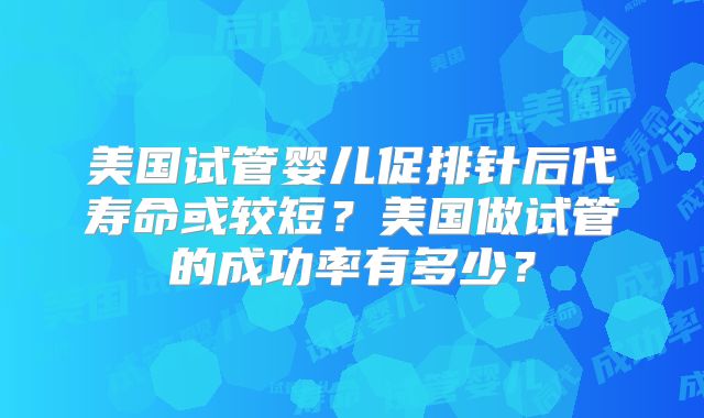 美国试管婴儿促排针后代寿命或较短?美国做试管的成功率有多少?