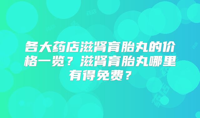 各大药店滋肾育胎丸的价格一览？滋肾育胎丸哪里有得免费？