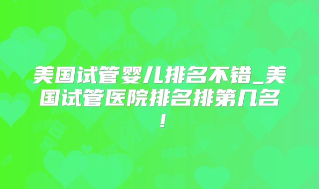 美国试管婴儿排名不错_美国试管医院排名排第几名！