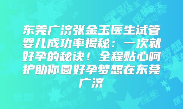东莞广济张金玉医生试管婴儿成功率揭秘：一次就好孕的秘诀！全程贴心呵护助你圆好孕梦想在东莞广济