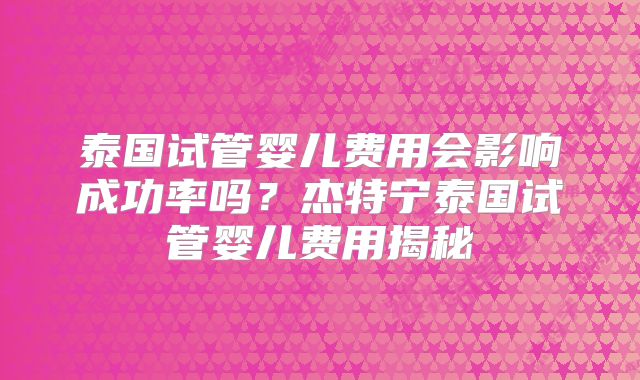 泰国试管婴儿费用会影响成功率吗？杰特宁泰国试管婴儿费用揭秘