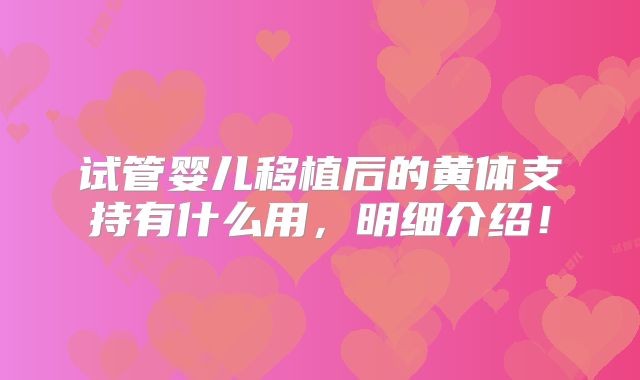 试管婴儿移植后的黄体支持有什么用，明细介绍！
