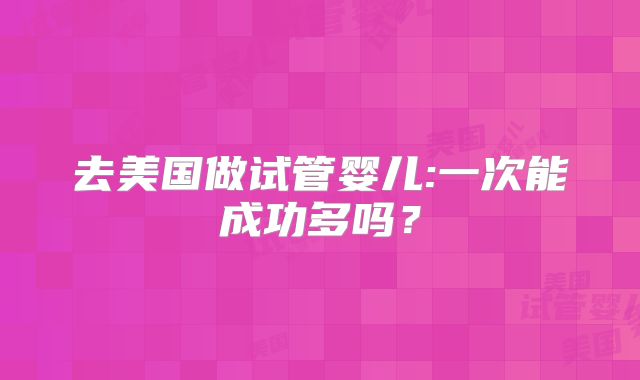 去美国做试管婴儿:一次能成功多吗？