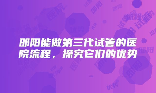 邵阳能做第三代试管的医院流程，探究它们的优势