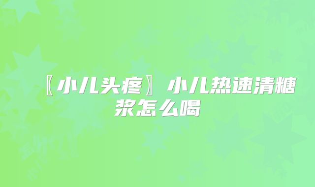 〖小儿头疼〗小儿热速清糖浆怎么喝