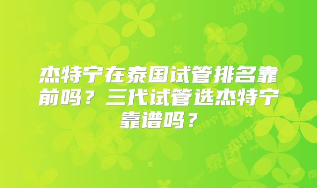 杰特宁在泰国试管排名靠前吗？三代试管选杰特宁靠谱吗？