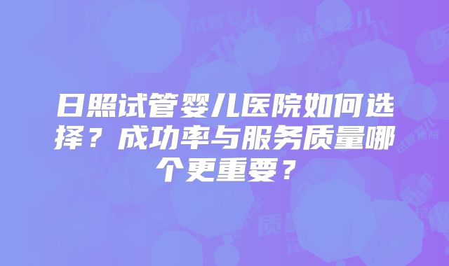 日照试管婴儿医院如何选择？成功率与服务质量哪个更重要？